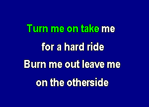 Turn me on take me
for a hard ride

Burn me out leave me

on the otherside