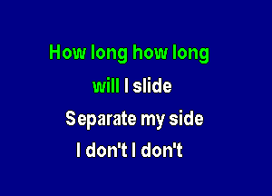 How long how long
will I slide

Separate my side
ldonTldonT