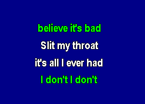 believe it's bad

Slit my throat

it's all I ever had
ldonTldonT