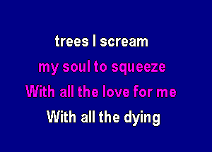 trees I scream

With all the dying