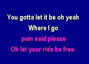 You gotta let it be oh yeah

Where I go