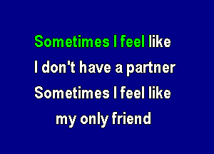 Sometimes I feel like

ldon't have a partner

Sometimes I feel like
my only friend
