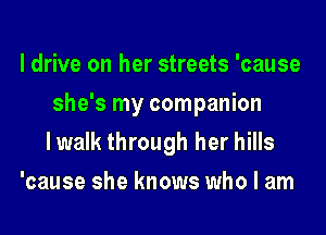 I drive on her streets 'cause
she's my companion
lwalk through her hills
'cause she knows who I am