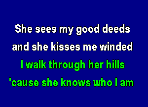 She sees my good deeds
and she kisses me winded
lwalk through her hills
'cause she knows who I am