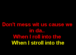 Don't mess wit us cause we

in da..
When I roll into the
When I stroll into the