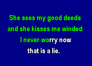 She sees my good deeds
and she kisses me winded

I never worry now

that is a lie.