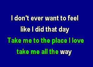 I don't ever want to feel
like I did that day

Take me to the place I love

take me all the way