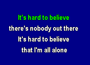 It's hard to believe

there's nobody out there

It's hard to believe
that I'm all alone