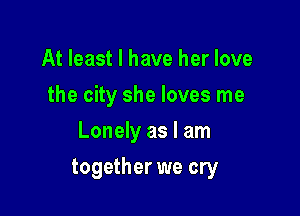 At least I have her love
the city she loves me
Lonely as I am

together we cry