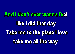 And I don't ever wanna feel
like I did that day

Take me to the place I love

take me all the way