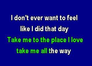 I don't ever want to feel
like I did that day

Take me to the place I love

take me all the way