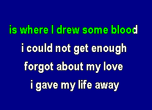 is where I drew some blood
i could not get enough

forgot about my love

i gave my life away