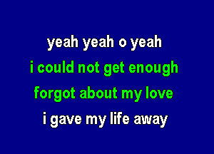 yeah yeah 0 yeah
i could not get enough

forgot about my love

i gave my life away