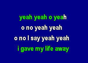 yeah yeah 0 yeah
0 no yeah yeah

0 no I say yeah yeah

i gave my life away