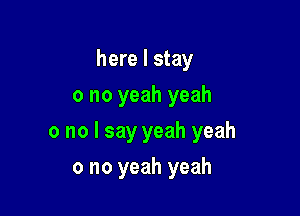 here I stay
0 no yeah yeah

0 no I say yeah yeah

0 no yeah yeah