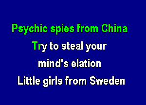 Psychic spies from China

Try to steal your

mind's elation
Little girls from Sweden