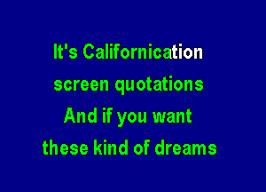 It's Californication
screen quotations

And if you want

these kind of dreams