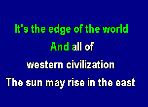 It's the edge of the world
And all of
western civilization

The sun may rise in the east