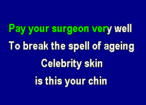 Pay your surgeon very well
To break the spell of ageing

Celebrity skin

is this your chin