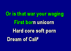 Or is that war your waging
First born unicorn

Hard core soft porn

is this your chin