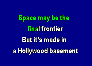 Space may be the

final frontier
But it's made in
a Hollywood basement