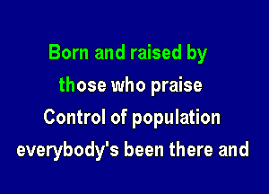 Born and raised by
those who praise

Control of population

everybody's been there and