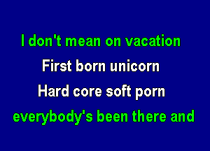 ldon't mean on vacation
First born unicorn

Hard core soft porn

everybody's been there and