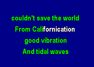 couldn't save the world
From Californication

good vibration

And tidal waves