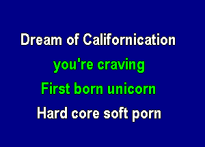 Dream of Californication
you're craving
First born unicorn

Hard core soft porn