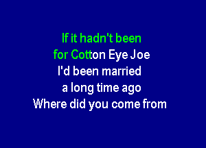 If it hadn't been
for Cotton EyeJoe
I'd been married

a long time ago
Where did you come from