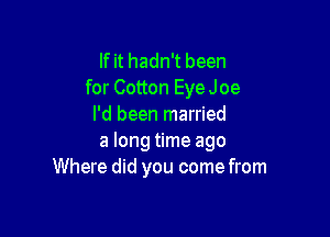 If it hadn't been
for Cotton EyeJoe
I'd been married

a long time ago
Where did you come from