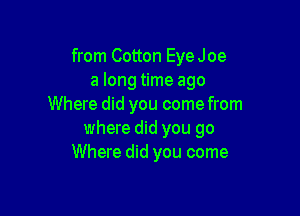 from Cotton EyeJoe
a long time ago
Where did you come from

where did you go
Where did you come