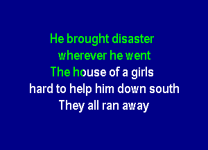 He brought disaster
wherever he went
The house of a girls

hard to help him down south
They all ran away