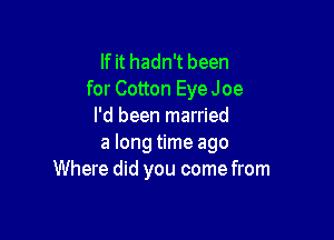 If it hadn't been
for Cotton EyeJoe
I'd been married

a long time ago
Where did you come from