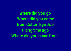 where did you go
Where did you come
from Cotton EyeJoe

a long time ago
Where did you come from