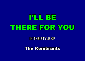 II'ILIL BE
THERE IFOIR YOU

IN THE STYLE OF

The Rembrants