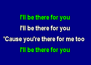 I'll be there for you
I'll be there for you
'Cause you're there for me too

I'll be there for you