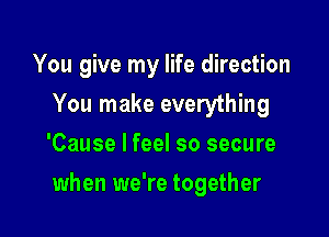 You give my life direction
You make everything
'Cause I feel so secure

when we're together