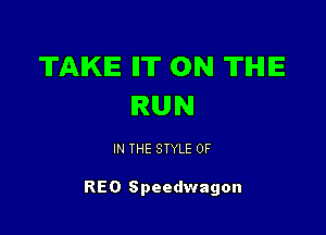 TAKE Il'll' 0N TIHIE
RUN

IN THE STYLE 0F

REO Speedwagon