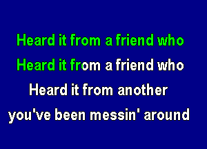 Heard it from a friend who
Heard it from a friend who
Heard it from another
you've been messin' around