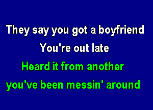 They say you got a boyfriend
You're out late
Heard it from another

you've been messin' around