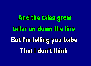 And the tales grow
taller on down the line

But I'm telling you babe
That I don't think