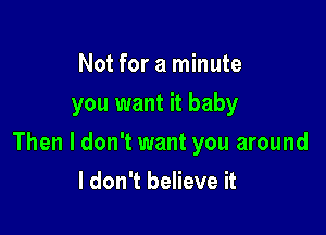 Not for a minute
you want it baby

Then I don't want you around

I don't believe it