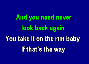 And you need never
look back again

You take it on the run baby

If that's the way