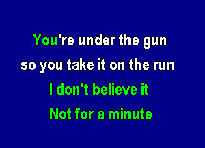 You're underthe gun

so you take it on the run
I don't believe it
Not for a minute