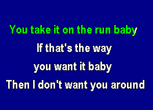 You take it on the run baby
If that's the way
you want it baby

Then I don't want you around