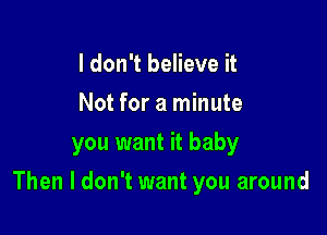 I don't believe it
Not for a minute
you want it baby

Then I don't want you around