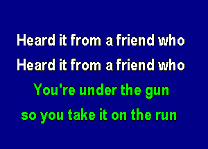 Heard it from a friend who
Heard it from a friend who

You're underthe gun

so you take it on the run