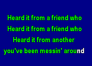 Heard it from a friend who
Heard it from a friend who
Heard it from another
you've been messin' around