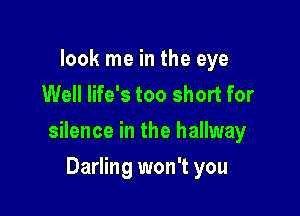 look me in the eye
Well life's too short for

silence in the hallway

Darling won't you